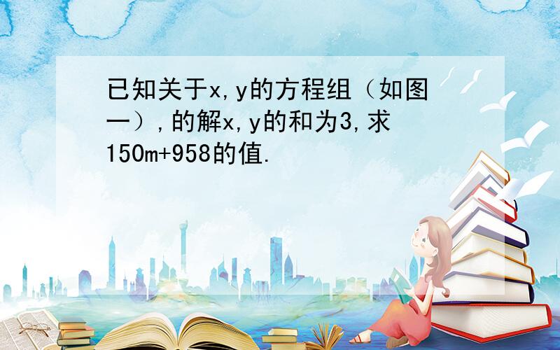 已知关于x,y的方程组（如图一）,的解x,y的和为3,求150m+958的值.