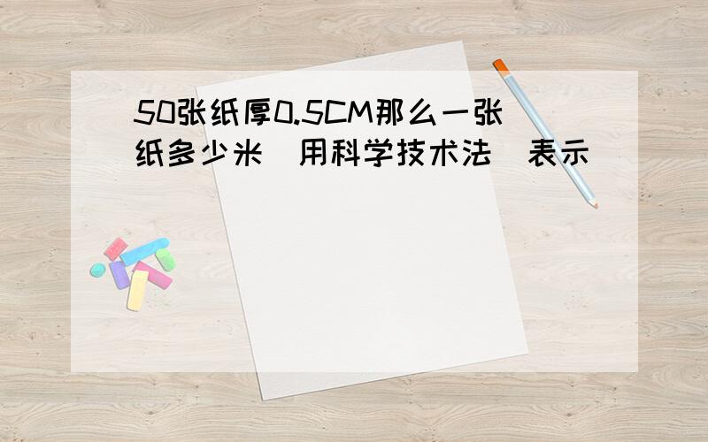 50张纸厚0.5CM那么一张纸多少米（用科学技术法）表示