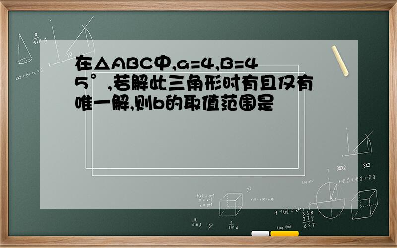 在△ABC中,a=4,B=45°,若解此三角形时有且仅有唯一解,则b的取值范围是