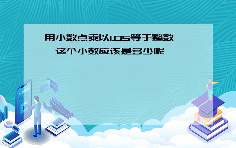 用小数点乘以1.05等于整数,这个小数应该是多少呢