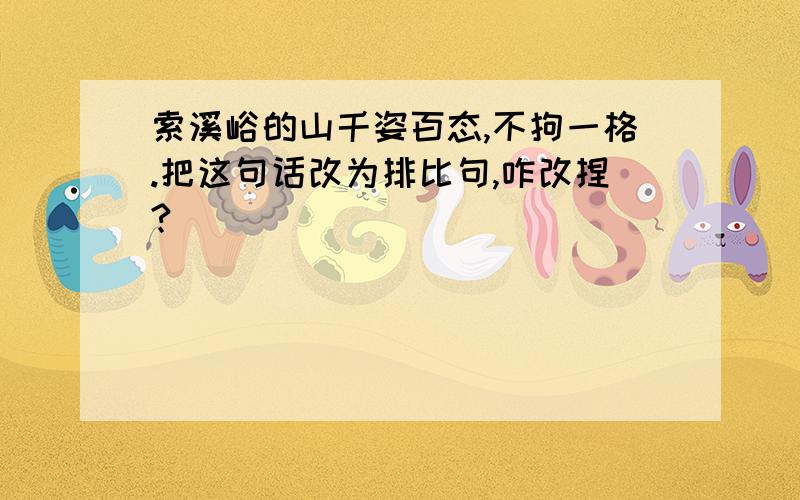 索溪峪的山千姿百态,不拘一格.把这句话改为排比句,咋改捏?