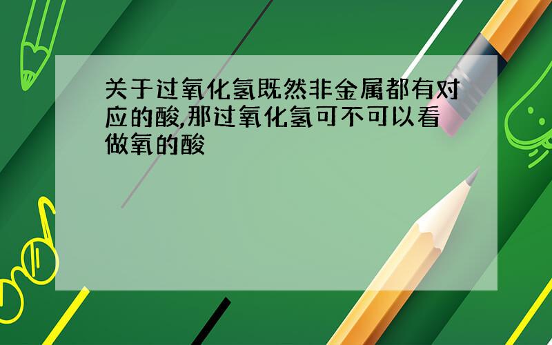 关于过氧化氢既然非金属都有对应的酸,那过氧化氢可不可以看做氧的酸