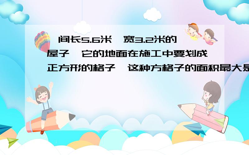 一间长5.6米、宽3.2米的屋子,它的地面在施工中要划成正方形的格子,这种方格子的面积最大是多少平方米?