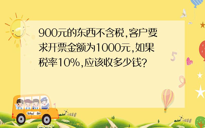 900元的东西不含税,客户要求开票金额为1000元,如果税率10%,应该收多少钱?