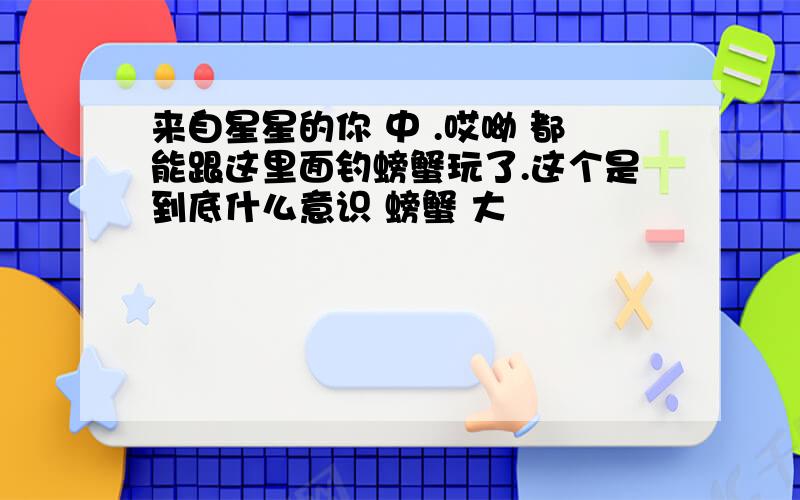 来自星星的你 中 .哎呦 都能跟这里面钓螃蟹玩了.这个是到底什么意识 螃蟹 大