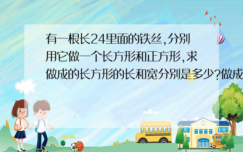 有一根长24里面的铁丝,分别用它做一个长方形和正方形,求做成的长方形的长和宽分别是多少?做成的正方形的边长是多少