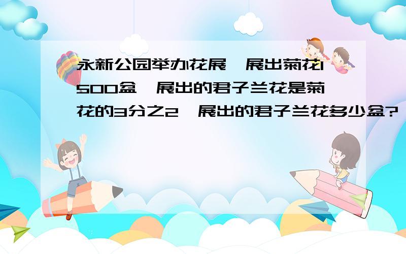 永新公园举办花展,展出菊花1500盆,展出的君子兰花是菊花的3分之2,展出的君子兰花多少盆?