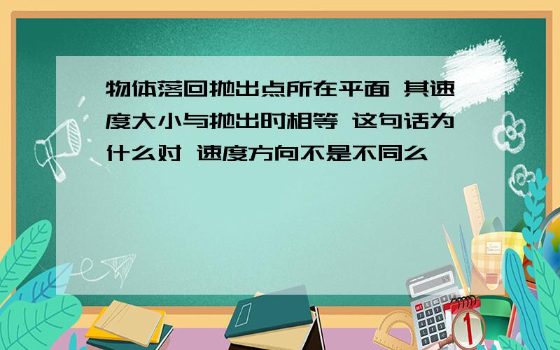 物体落回抛出点所在平面 其速度大小与抛出时相等 这句话为什么对 速度方向不是不同么