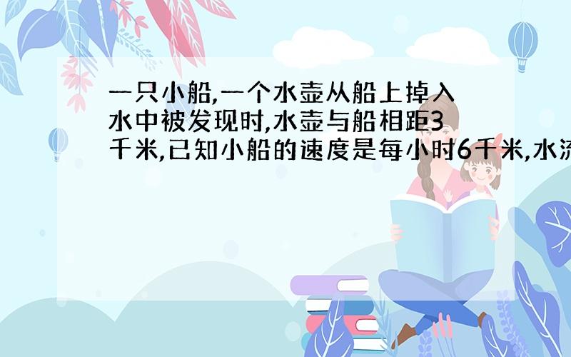 一只小船,一个水壶从船上掉入水中被发现时,水壶与船相距3千米,已知小船的速度是每小时6千米,水流的速度是每小时2千米.小