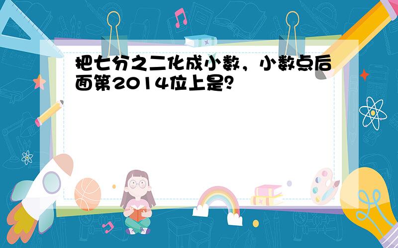 把七分之二化成小数，小数点后面第2014位上是？