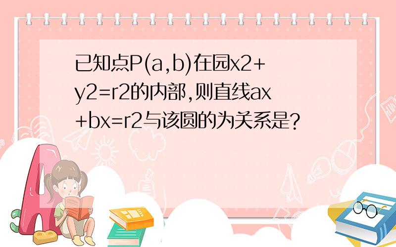 已知点P(a,b)在园x2+y2=r2的内部,则直线ax+bx=r2与该圆的为关系是?