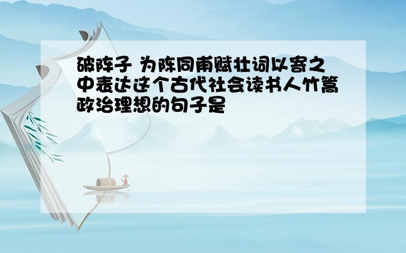 破阵子 为陈同甫赋壮词以寄之中表达这个古代社会读书人竹篙政治理想的句子是