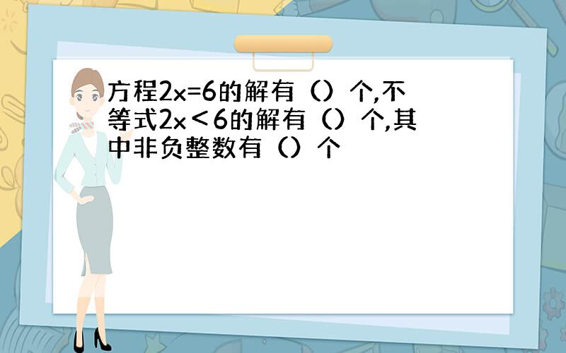 方程2x=6的解有（）个,不等式2x＜6的解有（）个,其中非负整数有（）个