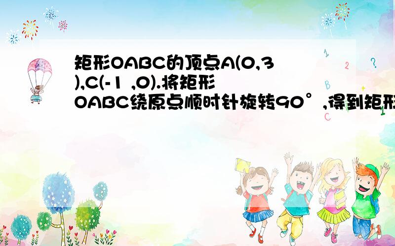 矩形OABC的顶点A(0,3),C(-1 ,0).将矩形OABC绕原点顺时针旋转90°,得到矩形 .设直