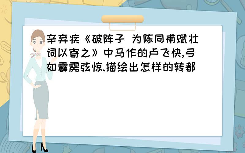 辛弃疾《破阵子 为陈同甫赋壮词以寄之》中马作的卢飞快,弓如霹雳弦惊.描绘出怎样的转都