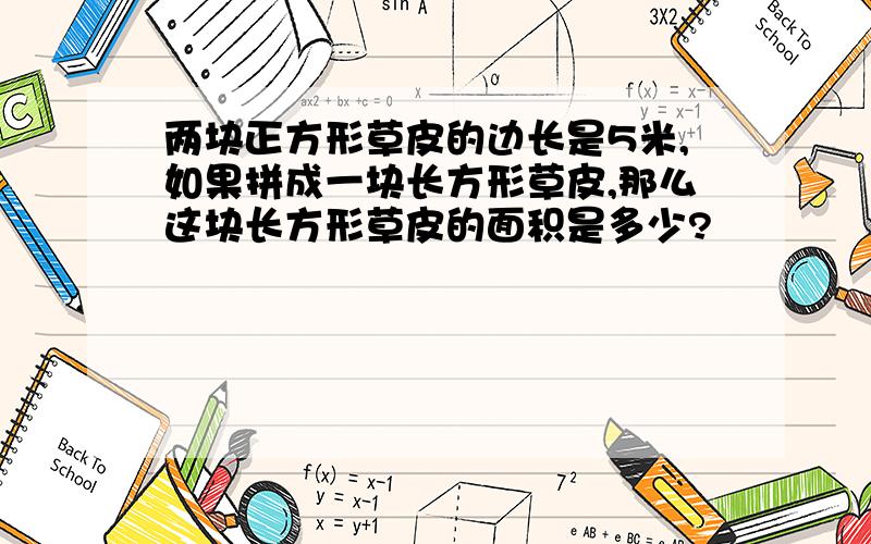 两块正方形草皮的边长是5米,如果拼成一块长方形草皮,那么这块长方形草皮的面积是多少?