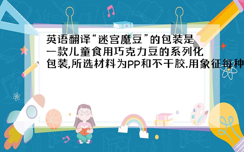 英语翻译“迷宫魔豆”的包装是一款儿童食用巧克力豆的系列化包装,所选材料为PP和不干胶.用象征每种产品特征的卡通型水果图案