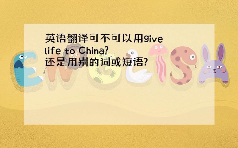 英语翻译可不可以用give life to China?还是用别的词或短语?