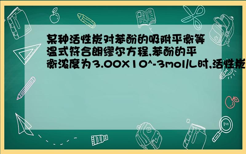 某种活性炭对苯酚的吸附平衡等温式符合朗缪尔方程,苯酚的平衡浓度为3.00X10^-3mol/L时,活性炭对苯酚的