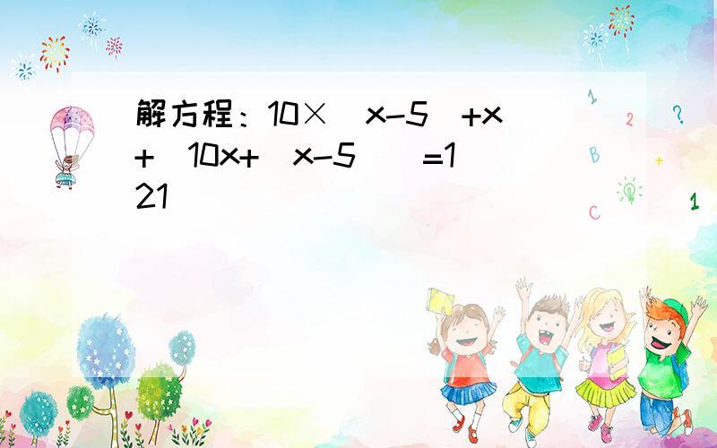 解方程：10×（x-5）+x+[10x+（x-5）]=121