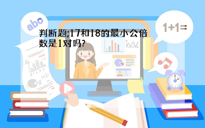 判断题;17和18的最小公倍数是1对吗?