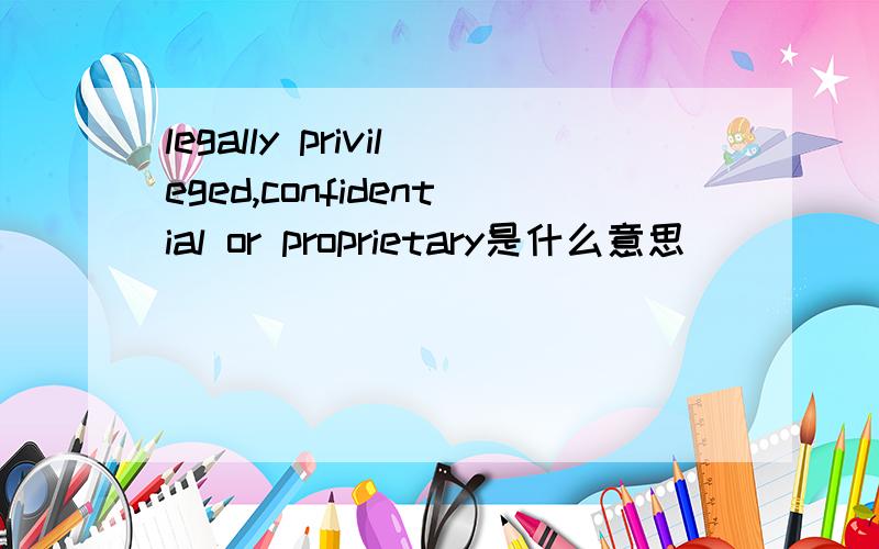 legally privileged,confidential or proprietary是什么意思