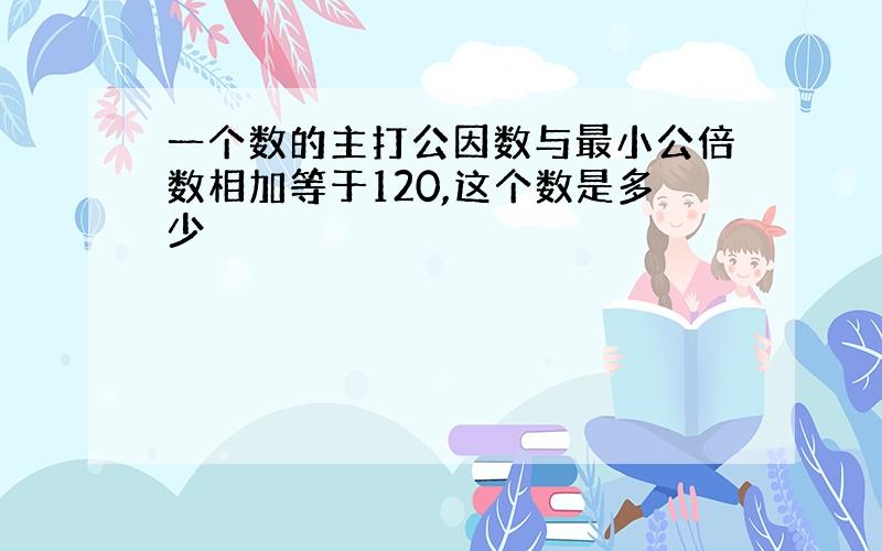 一个数的主打公因数与最小公倍数相加等于120,这个数是多少