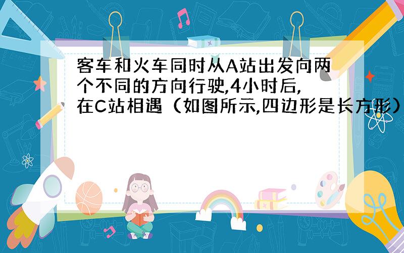 客车和火车同时从A站出发向两个不同的方向行驶,4小时后,在C站相遇（如图所示,四边形是长方形）