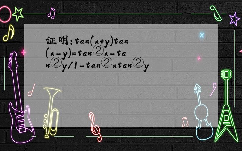 证明:tan(x+y)tan(x-y)=tan②x-tan②y/1-tan②xtan②y