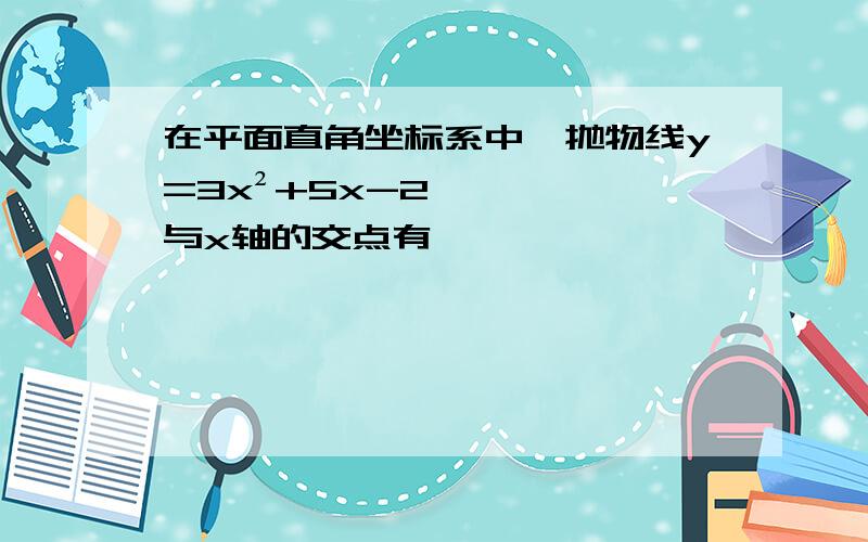 在平面直角坐标系中,抛物线y=3x²+5x-2与x轴的交点有