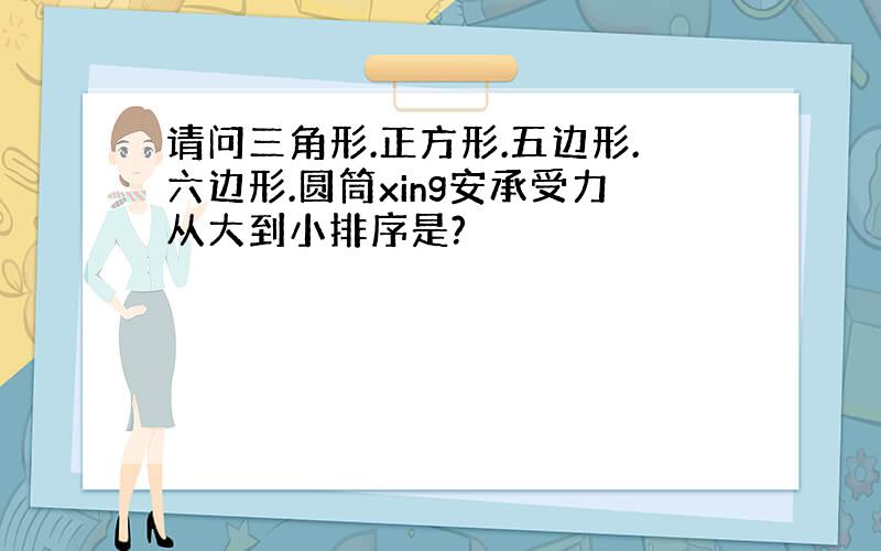 请问三角形.正方形.五边形.六边形.圆筒xing安承受力从大到小排序是?