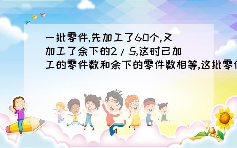 一批零件,先加工了60个,又加工了余下的2/5,这时已加工的零件数和余下的零件数相等,这批零件共有多少个?