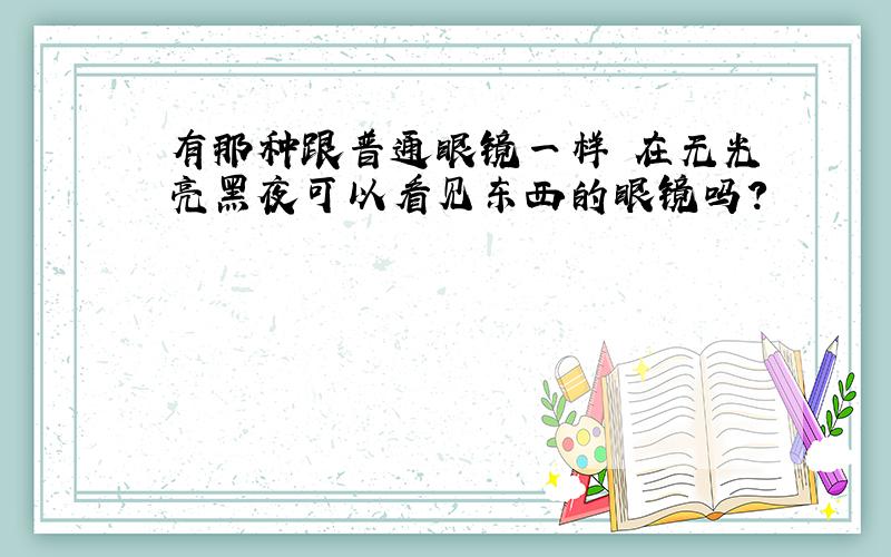 有那种跟普通眼镜一样 在无光亮黑夜可以看见东西的眼镜吗?