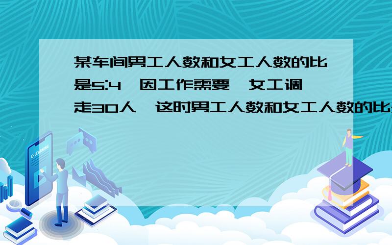 某车间男工人数和女工人数的比是5:4,因工作需要,女工调走30人,这时男工人数和女工人数的比是2:1,这个工