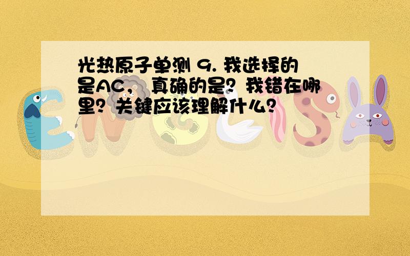 光热原子单测 9. 我选择的是AC， 真确的是？我错在哪里？关键应该理解什么？