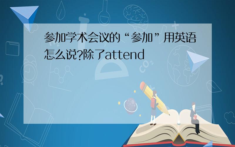 参加学术会议的“参加”用英语怎么说?除了attend