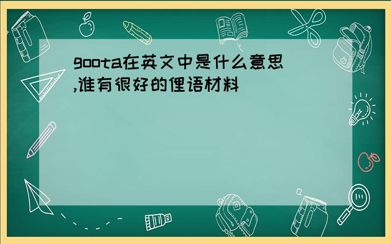 goota在英文中是什么意思,谁有很好的俚语材料