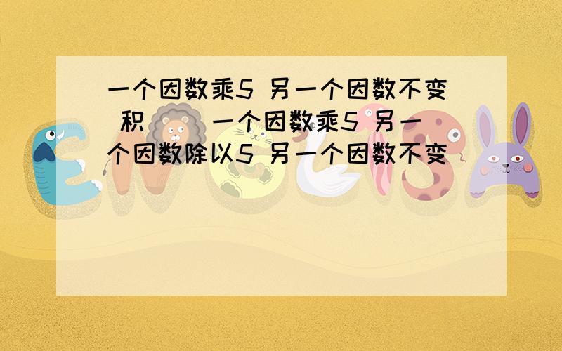 一个因数乘5 另一个因数不变 积（ ）一个因数乘5 另一个因数除以5 另一个因数不变