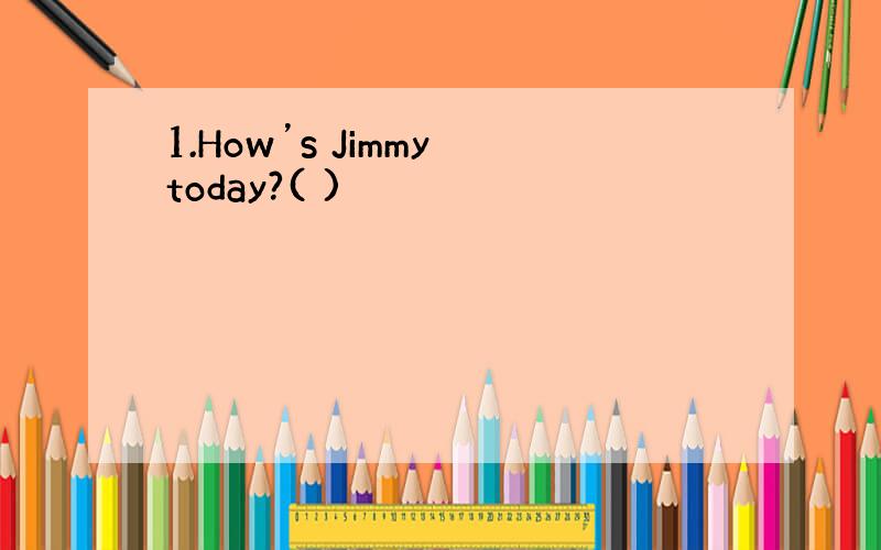 1.How’s Jimmy today?( )