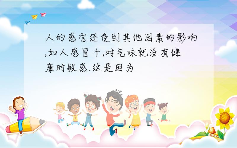 人的感官还受到其他因素的影响,如人感冒十,对气味就没有健康时敏感.这是因为