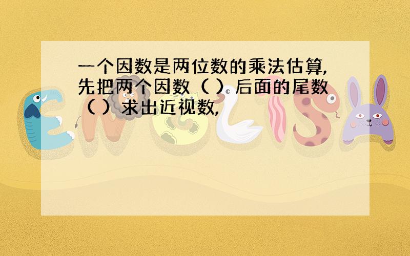 一个因数是两位数的乘法估算,先把两个因数（ ）后面的尾数（ ）求出近视数,