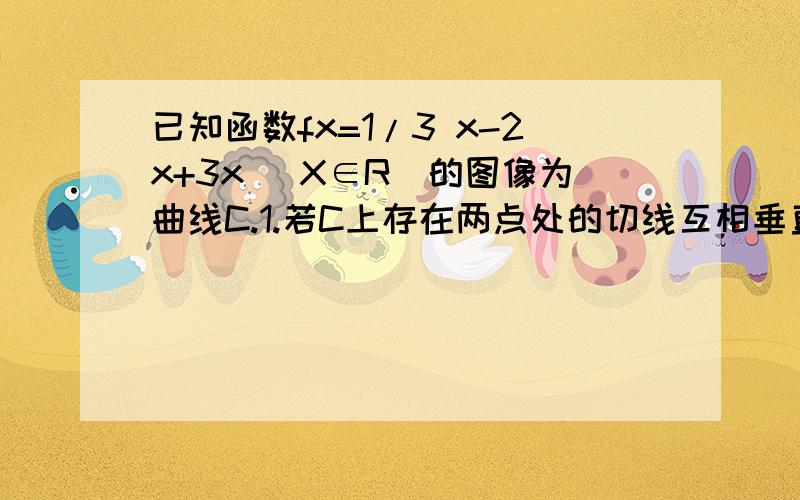 已知函数fx=1/3 x-2x+3x （X∈R）的图像为曲线C.1.若C上存在两点处的切线互相垂直,求其中一条切线与曲线