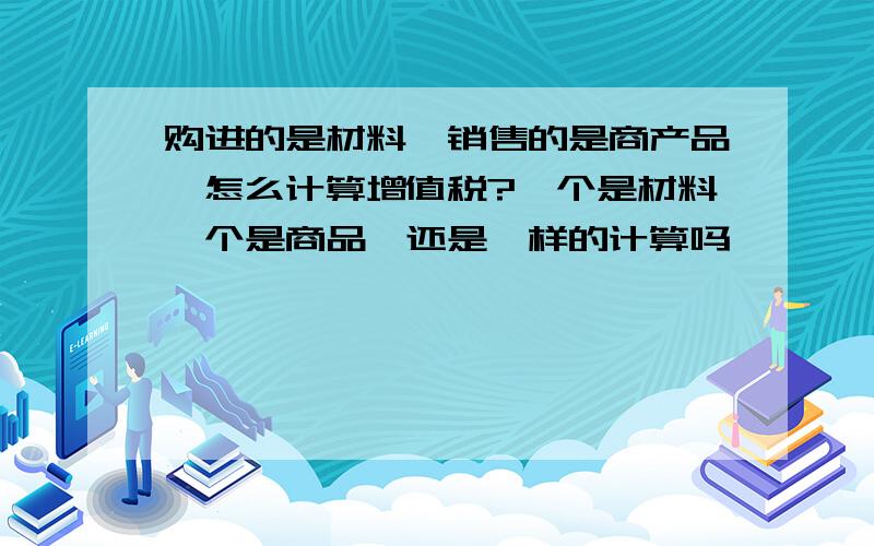 购进的是材料,销售的是商产品,怎么计算增值税?一个是材料一个是商品,还是一样的计算吗