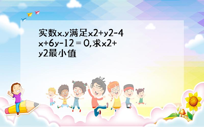 实数x.y满足x2+y2-4x+6y-12＝0,求x2+y2最小值