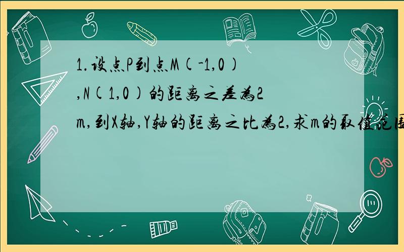 1.设点P到点M(-1,0),N(1,0)的距离之差为2m,到X轴,Y轴的距离之比为2,求m的取值范围.