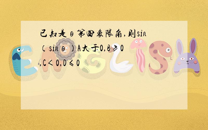 已知是θ第四象限角,则sin（sinθ）A大于0,B≥0,C＜0,D≤0