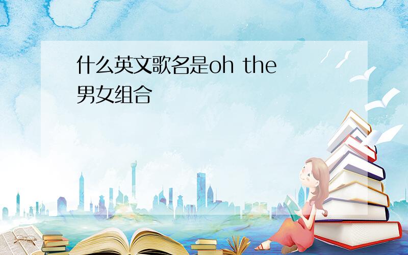 什么英文歌名是oh the 男女组合