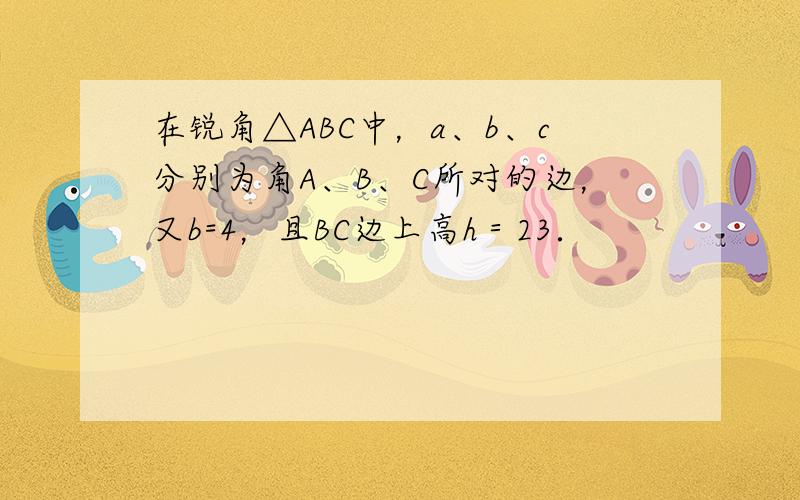 在锐角△ABC中，a、b、c分别为角A、B、C所对的边，又b=4，且BC边上高h＝23．