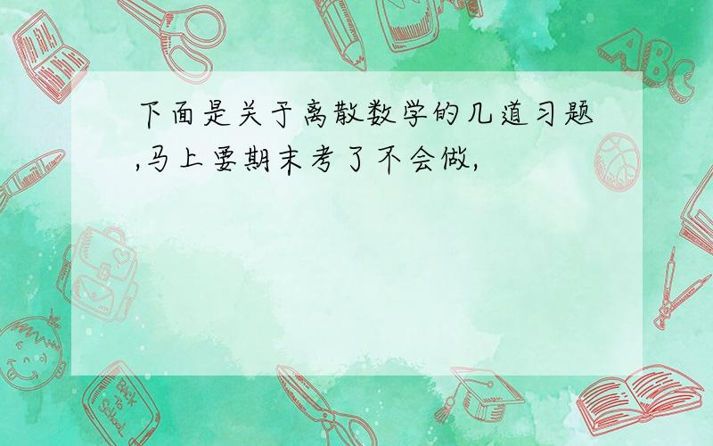 下面是关于离散数学的几道习题,马上要期末考了不会做,