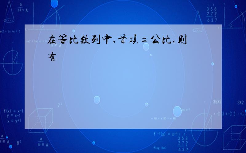 在等比数列中,首项=公比,则有